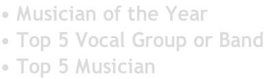 • Musician of the Year • Top 5 Vocal Group or Band • Top 5 Musician